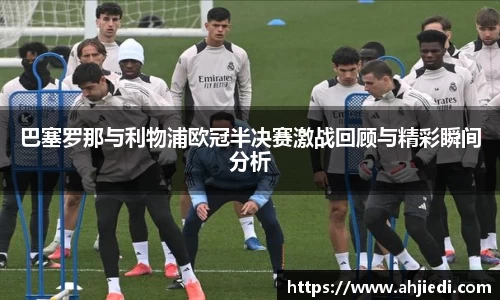 巴塞罗那与利物浦欧冠半决赛激战回顾与精彩瞬间分析